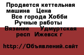 Продается кеттельная машина › Цена ­ 50 000 - Все города Хобби. Ручные работы » Вязание   . Удмуртская респ.,Ижевск г.